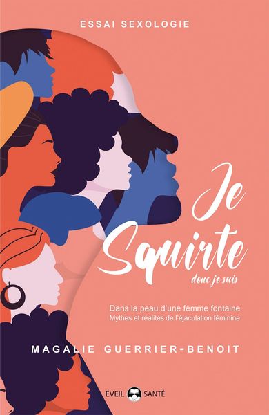 JE SQUIRTE DONC JE SUIS - DANS LA PEAU D´UNE FEMME FONTAINE. MYTHES ET REALITES DE L´EJACULATION FEM