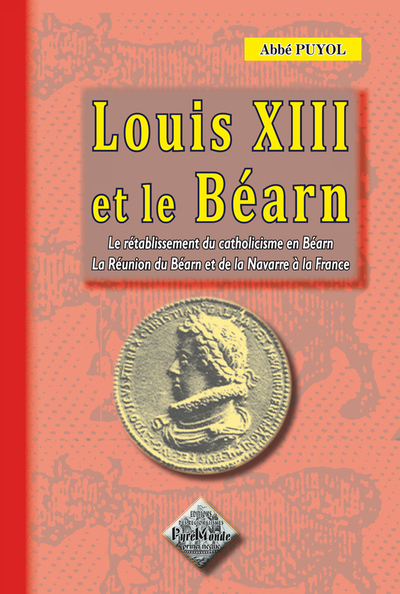 LOUIS XIII ET LE BEARN (LE RETABLISSEMENT DU CATHOLICISME EN BEARN, LA REUNION DU BEARN A LA FRANCE)
