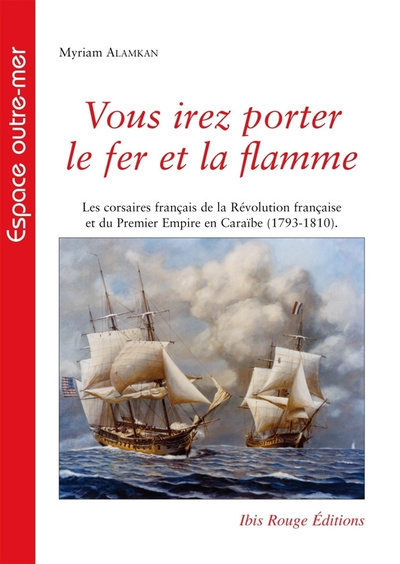 VOUS IREZ PORTER LE FER ET LA FLAMME. LES CORSAIRES FRANCAIS DE LA RE VOLUTION ET DU PREMIER EMPIRE