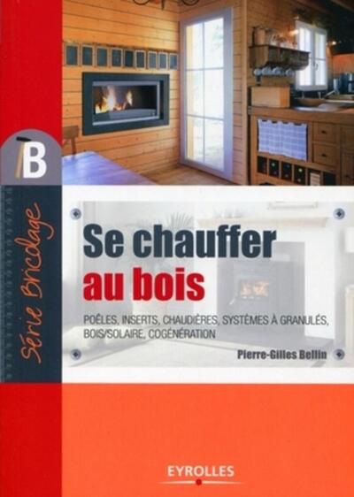 SE CHAUFFER AU BOIS. POELES, INSERT, CHAUDIERES, SYSTEMES A GRANULES, BOIS/SOLAIRE, COGENERATION
