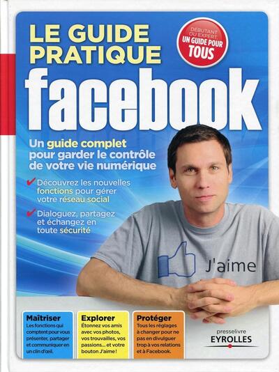 GUIDE PRATIQUE FACEBOOK. UN GUIDE COMPLET POUR GARDER LE CONTROLE DE VOTRE VIE NUMERIQUE