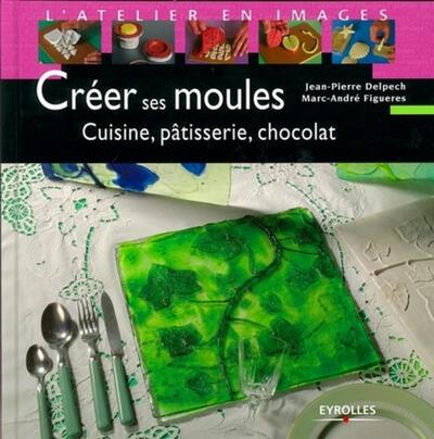 CREER SES MOULES. CUISINE, PATISSERIE, CHOCOLAT