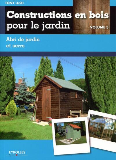 CONSTRUCTIONS EN BOIS POUR LE JARDIN VOL 3. ABRI DE JARDIN ET SERRE