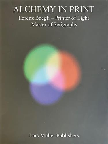ALCHEMY IN PRINT : LORENZ BOEGLI, PRINTER OF LIGHT, MASTER OF SERIGRAPHY /FRANCAIS/ANGLAIS