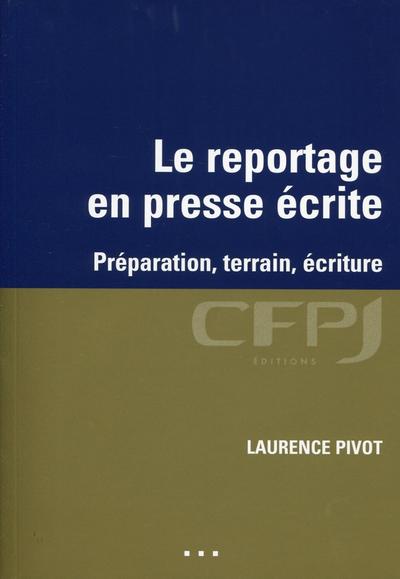 REPORTAGE EN PRESSE ECRITE. PREPARATION, TERRAIN, ECRITURE