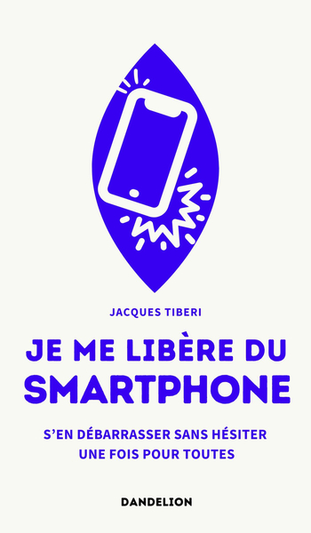 JE ME LIBERE DU SMARTPHONE : S´EN DEBARRASSER, SANS HESITER, UNE FOIS POUR TOUTES.