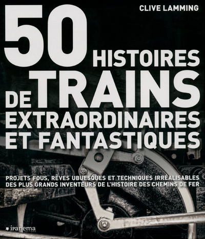 50 HISTOIRES DE TRAINS EXTRAORDINAIRES ET FANTASTIQUES. PROJETS FOUS, REVES UBUESQUES ET TECHNIQUES