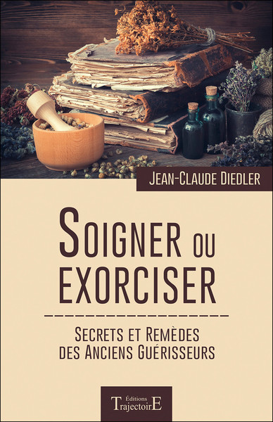 SOIGNER OU EXORCISER - SECRETS ET REMEDES DES ANCIENS GUERISSEURS