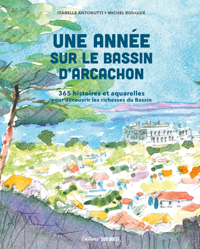 UNE ANNEE SUR LE BASSIN D´ARCACHON - 365 HISTOIRES ET AQUARELLES POUR DECOUVRIR LES RICHESSES DU BAS