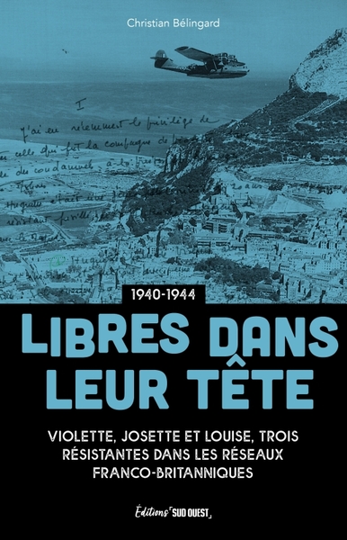 LIBRES DANS LEUR TETE. VIOLETTE, JOSETTE ET LOUISE, TROIS RESISTANTES DANS LES RESEAUX FRANCO-BRITAN