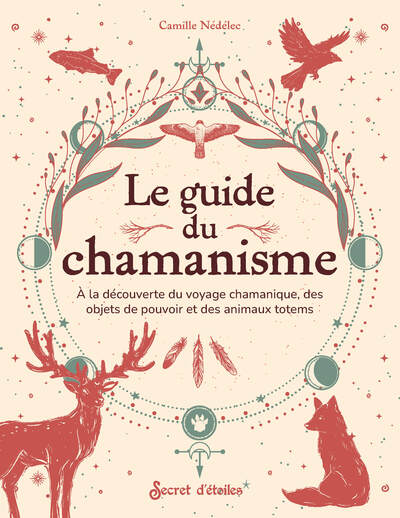 LE GUIDE DU CHAMANISME - A LA DECOUVERTE DU VOYAGE CHAMANIQUE, DES OBJETS DE POUVOIR ET DES ANIMAUX