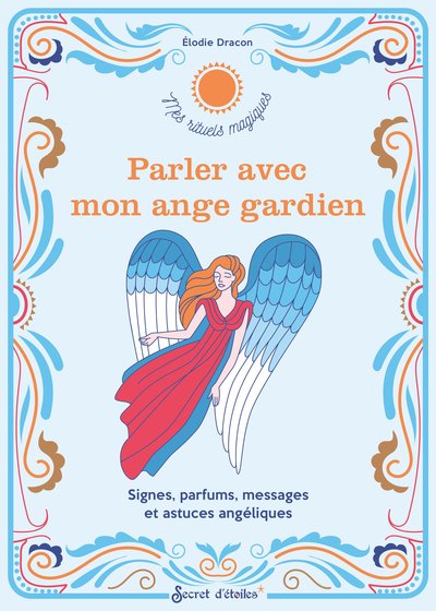 PARLER AVEC MON ANGE GARDIEN. SIGNES, PARFUMS, MESSAGES ET ASTUCES ANGELIQUES