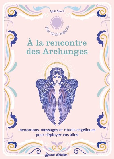 A LA RENCONTRE DES ARCHANGES. INVOCATIONS, MESSAGES ET RITUELS ANGELIQUES POUR DEPLOYER VOS AILES