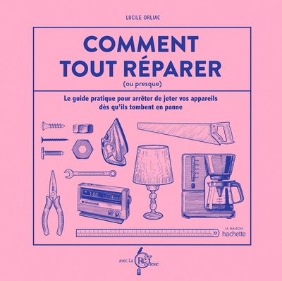 COMMENT TOUT REPARER (OU PRESQUE) - LE GUIDE PRATIQUE POUR ARRETER DE JETER