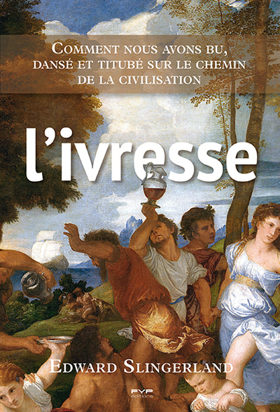 L´IVRESSE. COMMENT NOUS AVONS BU, DANSE ET TITUBE SUR LE CHEMIN DE LA CIVILISATION