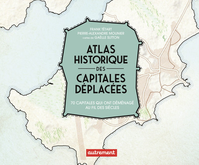 ATLAS HISTORIQUE DES CAPITALES DEPLACEES - 70 CAPITALES QUI ONT MIGRE AU FIL DES SIECLES