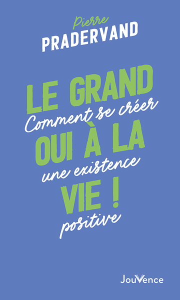 GRAND OUI A LA VIE ! - COMMENT SE CREER UNE EXISTENCE POSITIVE