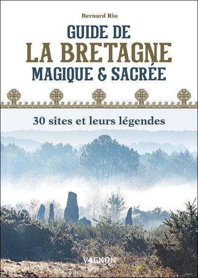 GUIDE DE LA BRETAGNE MAGIQUE ET SACREE : 30 SITES ET LEURS LEGENDES