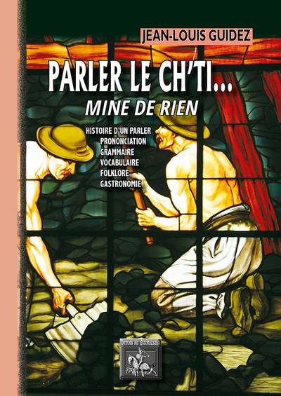 PARLER LE CH´TI... MINE DE RIEN (HISTOIRE D´UN PARLER, PRONONCIATION, GRAMMAIRE, VOCABULAIRE, ETC.)