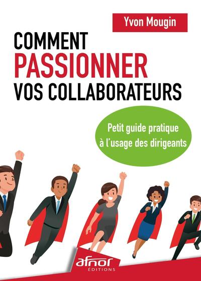 COMMENT PASSIONNER VOS COLLABORATEURS ? - PETIT GUIDE PRATIQUE A L´USAGE DES DIRIGEANTS