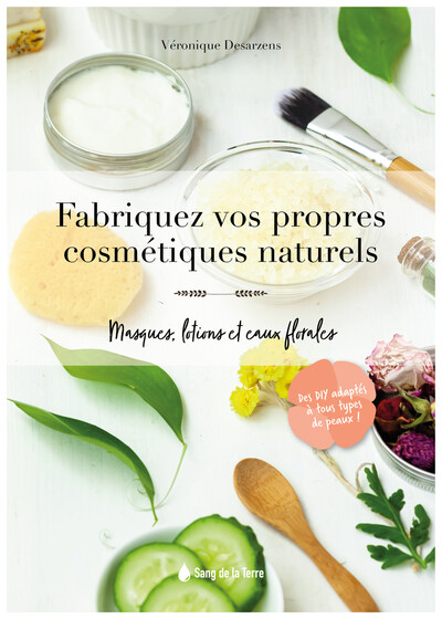 FABRIQUEZ VOS PROPRES COSMETIQUES NATURELS - MASQUES, LOTIONS ET EAUX FLORALES