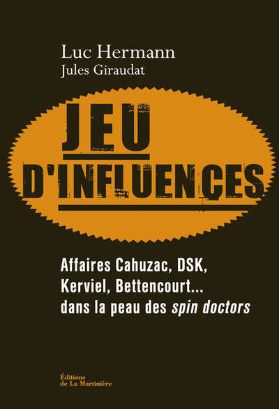 JEU D´INFLUENCES. AFFAIRES CAHUZAC, DSK, KERVIEL, BETTENCOURT... DANS LA PEAU DES SPIN DOCTORS