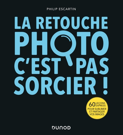 RETOUCHE PHOTO, C´EST PAS SORCIER ! - 60 LECONS EXPRESS POUR SUBLIMER ET PARTAGER VOS IMAGES