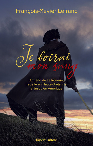JE BOIRAI MON SANG - ARMAND DE LA ROUERIE, REBELLE EN HAUTE-BRETAGNE ET JUSQU EN AMERIQUE