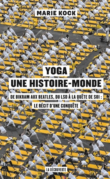 YOGA, UNE HISTOIRE-MONDE - DE BIKRAM AUX BEATLES, DU LSD A LA QUETE DE SOI : LE RECIT D´UNE CONQUET