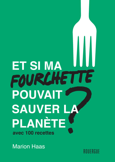 ET SI MA FOURCHETTE POUVAIT SAUVER LA PLANETE ? - AVEC 100 RECETTES