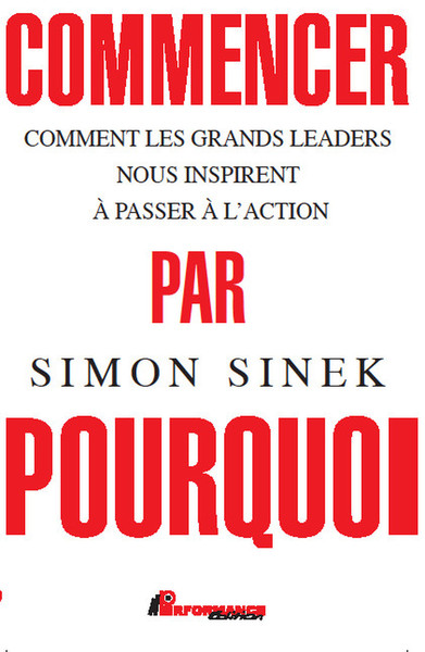 COMMENCER PAR POURQUOI - COMMENT LES GRANDS LEADERS NOUS INSPIRENT A PASSER A L´ACTION