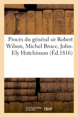 PROCES DU GENERAL SIR ROBERT WILSON, MICHEL BRUCE, JOHN-ELY HUTCHINSON - ET AUTRES, COMPRIS DANS L´A