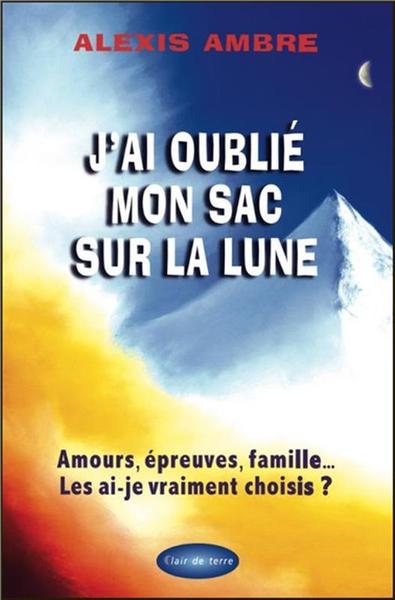 J´AI OUBLIE MON SAC SUR LA LUNE - AMOURS, EPREUVES, FAMILLE... LES AI-JE VRAIMENT CHOISIS ?