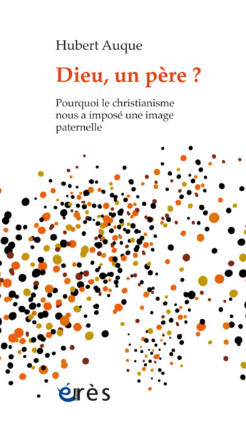 DIEU, UN PERE ? - POURQUOI LE CHRISTIANISME NOUS A IMPOSE UNE IMAGE PATERNELLE