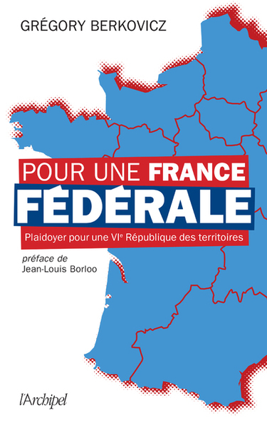 POUR UNE FRANCE FEDERALE - PLAIDOYER POUR UNE VIE REPUBLIQUE DES TERRITOIRES