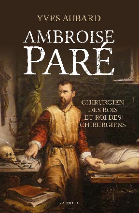 AMBROISE PARE - CHIRURGIEN DES ROIS ET ROI DES CHIRURGIENS