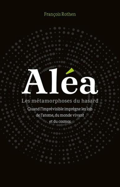 ALEA - LES METAMORPHOSES DU HASARD - QUAND L´IMPREVISIBLE IMPREGNE LES LOIS DE L´ATOME, DU MONDE VIV