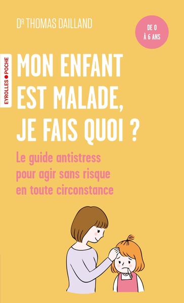 MON ENFANT EST MALADE, JE FAIS QUOI ? - DE 0 A 6 ANS / LE GUIDE ANTISTRESS POUR AGIR SANS RISQUE EN