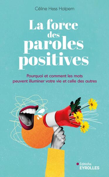 LA FORCE DES PAROLES POSITIVES - POURQUOI ET COMMENT LES MOTS PEUVENT ILLUMINER VOTRE VIE ET CELLE D