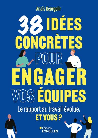 38 IDEES CONCRETES POUR ENGAGER VOS EQUIPES - LE RAPPORT AU TRAVAIL EVOLUE. ET VOUS ?