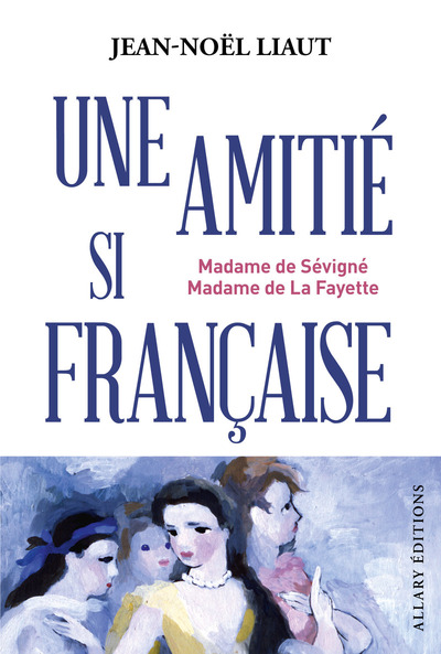 UNE AMITIE SI FRANCAISE - MME DE SEVIGNE ET MME DE LA FAYETTE