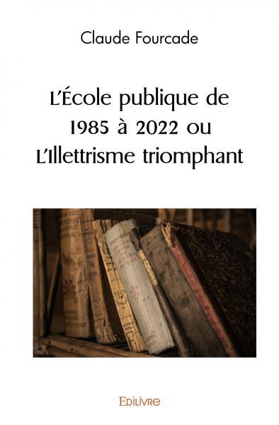 ECOLE PUBLIQUE DE 1985 A 2022 OU L ILLETTRISME TRIOMPHANT