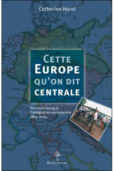 CETTE EUROPE QU´ON DIT CENTRALE - DES HABSBOURG A L´INTEGRATION EUROPEENNE 1815-2004