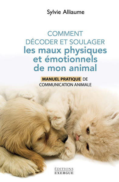 COMMENT DECODER ET SOULAGER LES MAUX PHYSIQUES ET EMOTIONNELS DE MON ANIMAL - MANUEL PRATIQUE