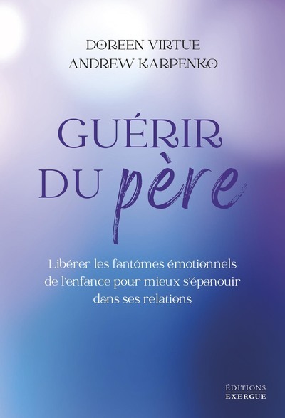 GUERIR DU PERE - LIBERER LES FANTOMES EMOTIONNELS DE L´ENFANCE POUR MIEUX S´EPANOUIR DANS SES RELATI
