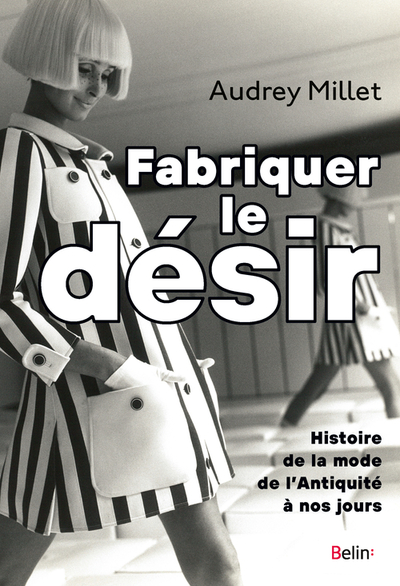 FABRIQUER LE DESIR - HISTOIRE DE LA MODE DE L´ANTIQUITE A NOS JOURS