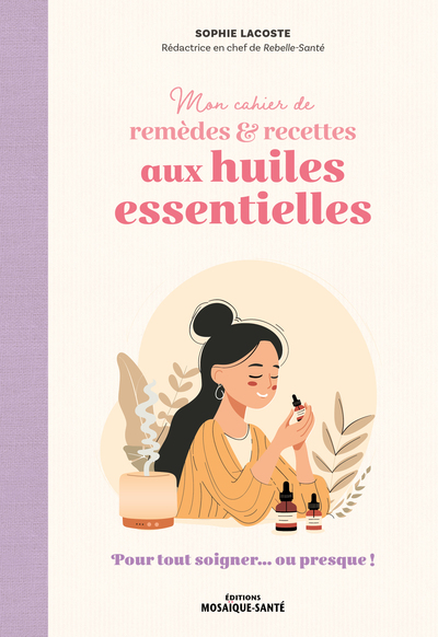 MON CAHIER DE REMEDES & RECETTES AUX HUILES ESSENTIELLES - POUR TOUT SOIGNER... OU PRESQUE !
