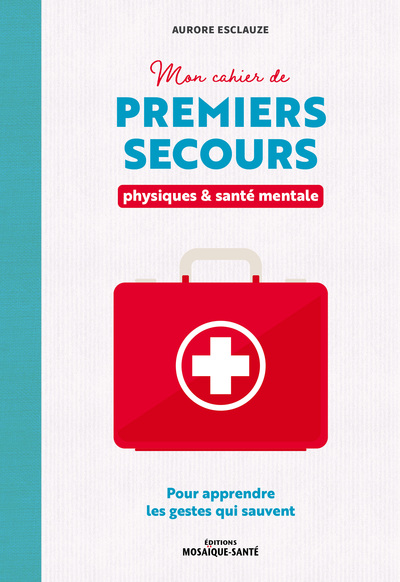 MON CAHIER DE PREMIERS SECOURS PHYSIQUES ET SANTE MENTALE - POUR APPRENDRE LES GESTES QUI SAUVENT