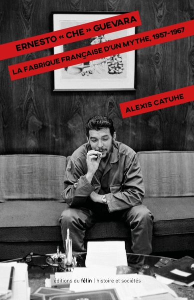 ERNESTO CHE GUEVARA LA FABRIQUE FRANCAISE D´UN MYTHE 1957-1967