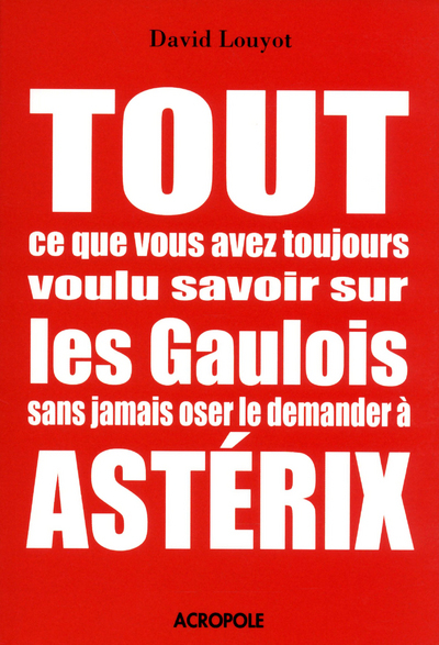 TOUT CE QUE VOUS AVEZ TOUJOURS VOULU SAVOIR SUR LES GAULOIS SANS JAMAIS OSER LE DEMANDER A ASTERIX